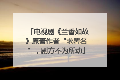 电视剧《兰香如故》原著作者“求署名”，剧方不为所动