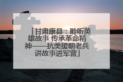 甘肃康县：聆听英雄故事 传承革命精神——抗美援朝老兵讲故事进军营