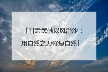 甘肃民勤以风治沙：用自然之力修复自然
