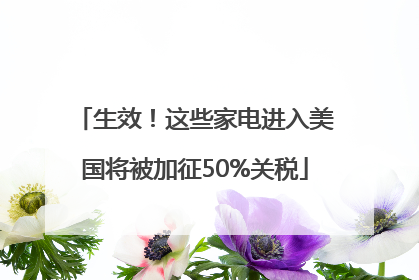 生效！这些家电进入美国将被加征50%关税