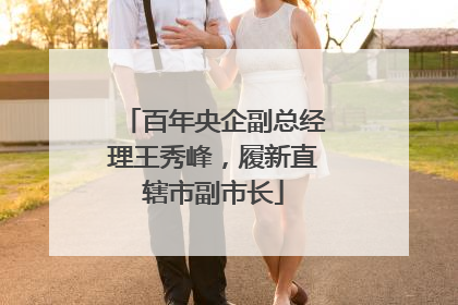百年央企副总经理王秀峰，履新直辖市副市长