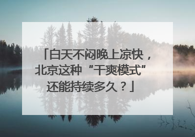白天不闷晚上凉快，北京这种“干爽模式”还能持续多久？