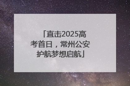 直击2025高考首日，常州公安护航梦想启航