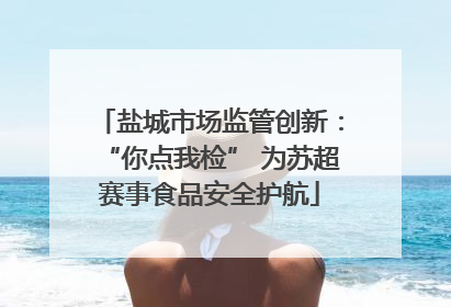 盐城市场监管创新：“你点我检” 为苏超赛事食品安全护航