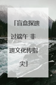 盲盒探遗过端午 非遗文化传指尖