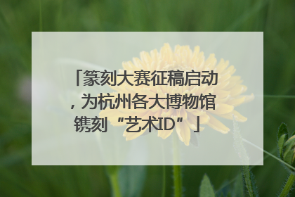 篆刻大赛征稿启动，为杭州各大博物馆镌刻“艺术ID”