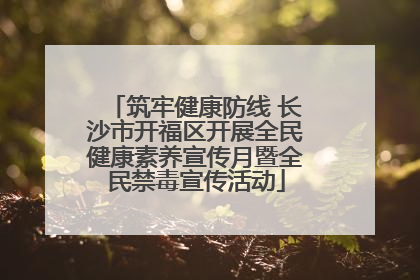 筑牢健康防线 长沙市开福区开展全民健康素养宣传月暨全民禁毒宣传活动