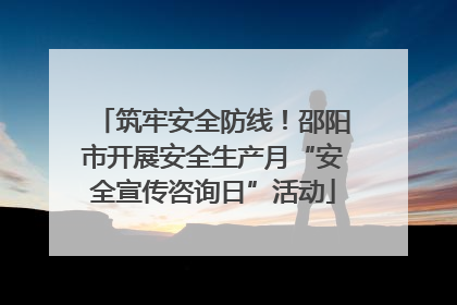 筑牢安全防线！邵阳市开展安全生产月“安全宣传咨询日”活动