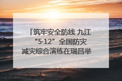 筑牢安全防线 九江“5·12”全国防灾减灾综合演练在瑞昌举行（组图｜视频）