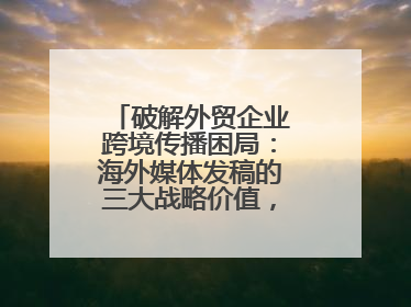破解外贸企业跨境传播困局：海外媒体发稿的三大战略价值，媒介盒子分享