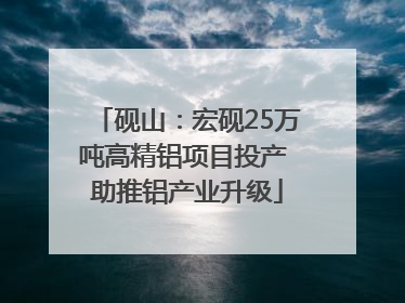 砚山：宏砚25万吨高精铝项目投产 助推铝产业升级