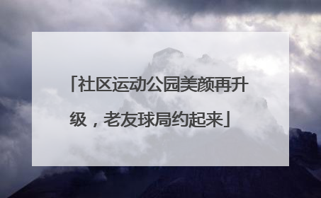社区运动公园美颜再升级，老友球局约起来
