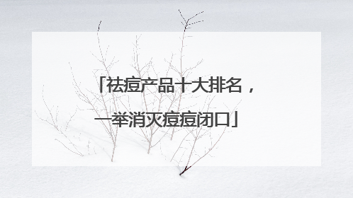 祛痘产品十大排名，一举消灭痘痘闭口