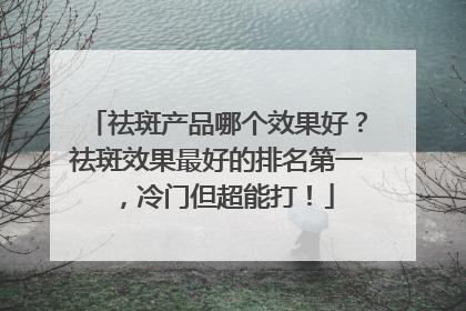 祛斑产品哪个效果好？祛斑效果最好的排名第一，冷门但超能打！