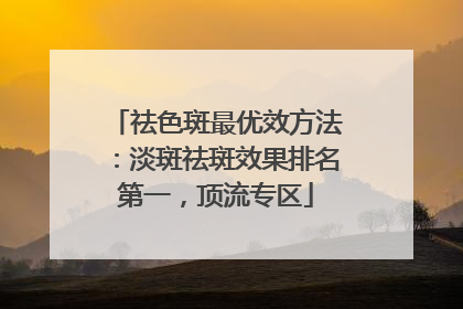 祛色斑最优效方法：淡斑祛斑效果排名第一，顶流专区