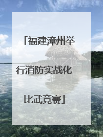 福建漳州举行消防实战化比武竞赛