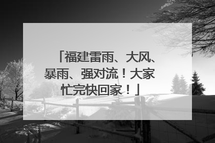 福建雷雨、大风、暴雨、强对流！大家忙完快回家！