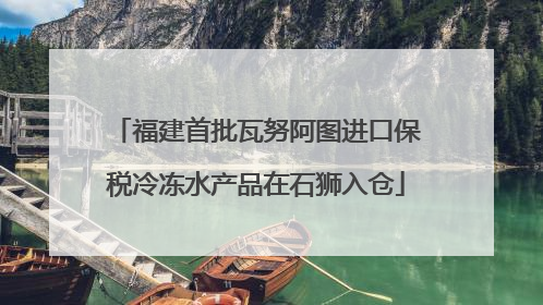 福建首批瓦努阿图进口保税冷冻水产品在石狮入仓