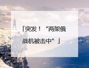 突发！“两架俄战机被击中”