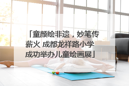 童颜绘非遗，妙笔传薪火 成都龙祥路小学成功举办儿童绘画展