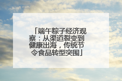 端午粽子经济观察：从渠道裂变到健康出海，传统节令食品转型突围