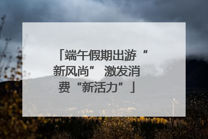 端午假期出游“新风尚” 激发消费“新活力”