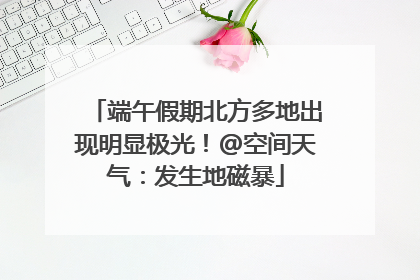 端午假期北方多地出现明显极光！@空间天气：发生地磁暴