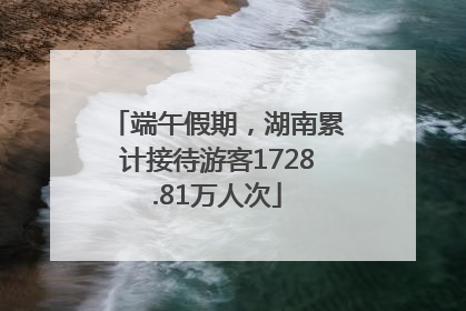 端午假期，湖南累计接待游客1728.81万人次