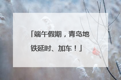 端午假期，青岛地铁延时、加车！
