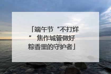 端午节“不打烊” 焦作城管做好粽香里的守护者