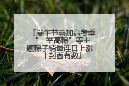 端午节叠加高考季 “一举高粽”等主题粽子销量连日上涨丨封面有数