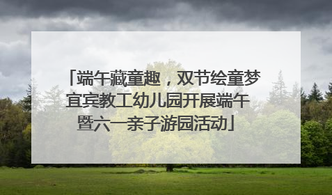 端午藏童趣，双节绘童梦 宜宾教工幼儿园开展端午暨六一亲子游园活动
