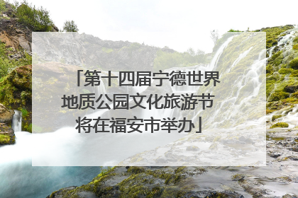 第十四届宁德世界地质公园文化旅游节将在福安市举办