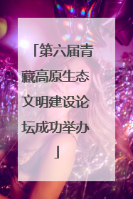 第六届青藏高原生态文明建设论坛成功举办