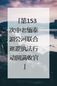 第153次中老缅泰湄公河联合巡逻执法行动圆满收官
