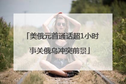 美俄元首通话超1小时 事关俄乌冲突前景