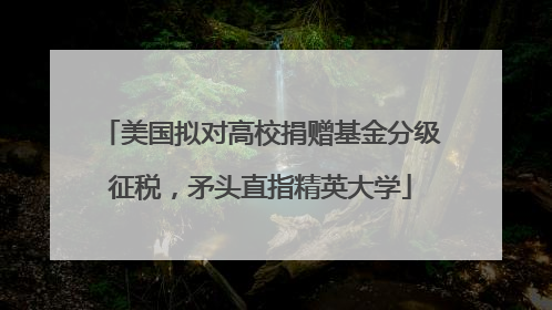 美国拟对高校捐赠基金分级征税，矛头直指精英大学