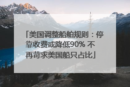美国调整船舶规则：停靠收费或降低90% 不再苛求美国船只占比