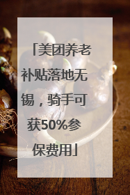 美团养老补贴落地无锡，骑手可获50%参保费用