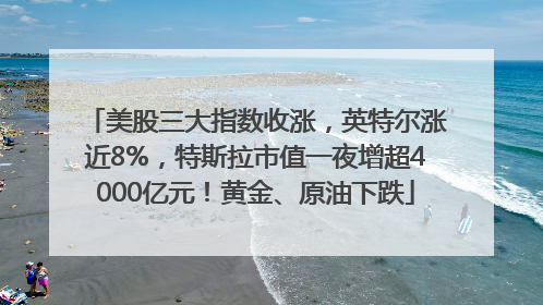 美股三大指数收涨，英特尔涨近8%，特斯拉市值一夜增超4000亿元！黄金、原油下跌