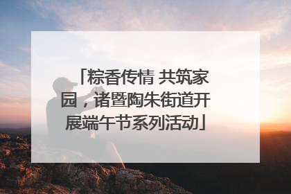 粽香传情 共筑家园，诸暨陶朱街道开展端午节系列活动