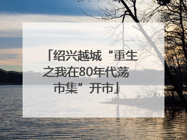 绍兴越城“重生之我在80年代荡市集”开市