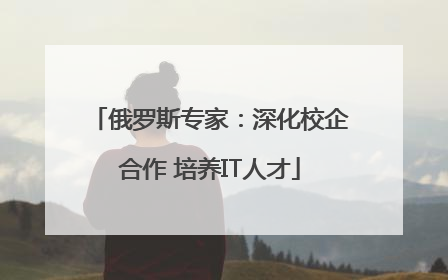 俄罗斯专家：深化校企合作 培养IT人才