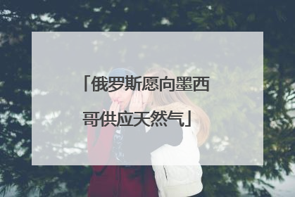 俄罗斯愿向墨西哥供应天然气