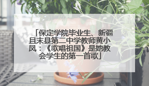保定学院毕业生、新疆且末县第二中学教师黄小凤：《歌唱祖国》是她教会学生的第一首歌
