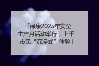 保康2025年安全生产月活动举行，上千市民“沉浸式”体验