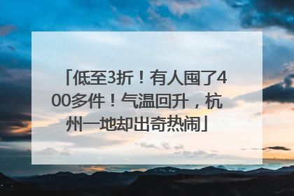 低至3折！有人囤了400多件！气温回升，杭州一地却出奇热闹
