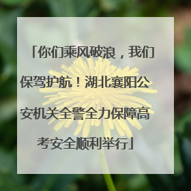 你们乘风破浪，我们保驾护航！湖北襄阳公安机关全警全力保障高考安全顺利举行