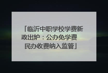 临沂中职学校学费新政出炉：公办免学费 民办收费纳入监管