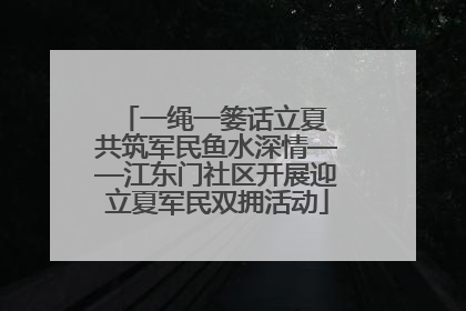 一绳一篓话立夏 共筑军民鱼水深情——江东门社区开展迎立夏军民双拥活动